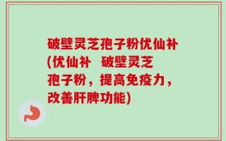 破壁灵芝孢子粉优仙补(优仙补  破壁灵芝孢子粉，提高免疫力，改善肝脾功能)