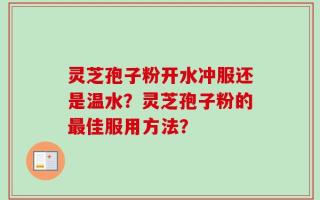灵芝孢子粉开水冲服还是温水？灵芝孢子粉的最佳服用方法？
