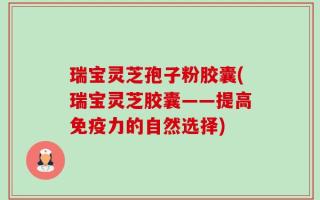 瑞宝灵芝孢子粉胶囊(瑞宝灵芝胶囊——提高免疫力的自然选择)