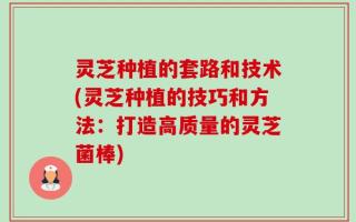 灵芝种植的套路和技术(灵芝种植的技巧和方法：打造高质量的灵芝菌棒)