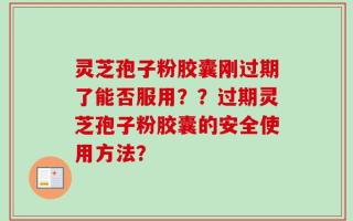 灵芝孢子粉胶囊刚过期了能否服用？？过期灵芝孢子粉胶囊的安全使用方法？
