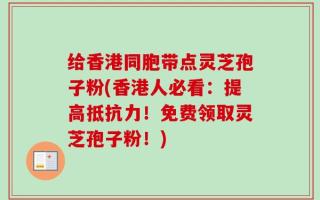 给香港同胞带点灵芝孢子粉(香港人必看：提高抵抗力！免费领取灵芝孢子粉！)