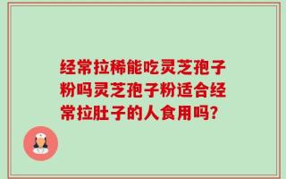 经常拉稀能吃灵芝孢子粉吗灵芝孢子粉适合经常拉肚子的人食用吗？