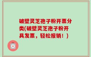 破壁灵芝孢子粉开票分类(破壁灵芝孢子粉开具发票，轻松报销！)