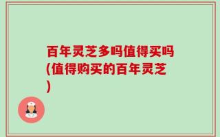 百年灵芝多吗值得买吗(值得购买的百年灵芝)