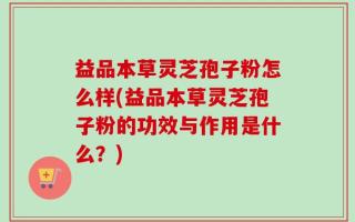 益品本草灵芝孢子粉怎么样(益品本草灵芝孢子粉的功效与作用是什么？)
