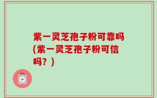 紫一灵芝孢子粉可靠吗(紫一灵芝孢子粉可信吗？)