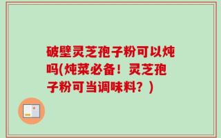 破壁灵芝孢子粉可以炖吗(炖菜必备！灵芝孢子粉可当调味料？)