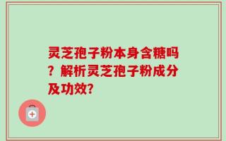 灵芝孢子粉本身含糖吗？解析灵芝孢子粉成分及功效？