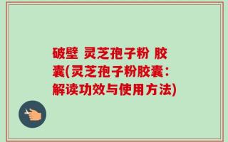 破壁 灵芝孢子粉 胶囊(灵芝孢子粉胶囊：解读功效与使用方法)