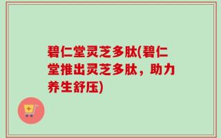 碧仁堂灵芝多肽(碧仁堂推出灵芝多肽，助力养生舒压)