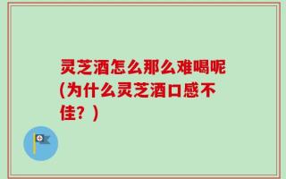 灵芝酒怎么那么难喝呢(为什么灵芝酒口感不佳？)