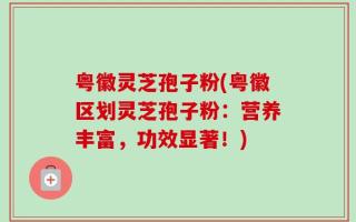 粤徽灵芝孢子粉(粤徽区划灵芝孢子粉：营养丰富，功效显著！)