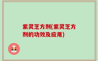 紫灵芝方剂(紫灵芝方剂的功效及应用)