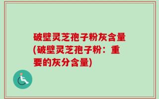 破壁灵芝孢子粉灰含量(破壁灵芝孢子粉：重要的灰分含量)