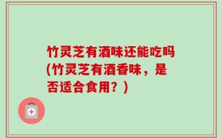 竹灵芝有酒味还能吃吗(竹灵芝有酒香味，是否适合食用？)