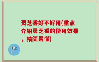 灵芝香好不好用(重点介绍灵芝香的使用效果，精简易懂)