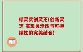 精灵实创灵芝(创新灵芝 实现灵活性与可持续性的完美结合)