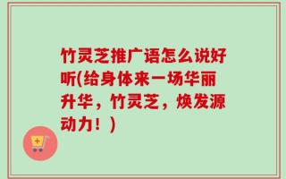 竹灵芝推广语怎么说好听(给身体来一场华丽升华，竹灵芝，焕发源动力！)