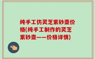纯手工仿灵芝紫砂壶价格(纯手工制作的灵芝紫砂壶——价格详情)