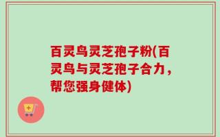 百灵鸟灵芝孢子粉(百灵鸟与灵芝孢子合力，帮您强身健体)
