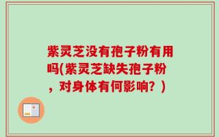紫灵芝没有孢子粉有用吗(紫灵芝缺失孢子粉，对身体有何影响？)