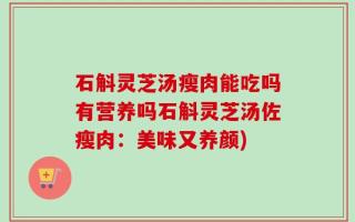 石斛灵芝汤瘦肉能吃吗有营养吗石斛灵芝汤佐瘦肉：美味又养颜)