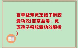 百草益寿灵芝孢子粉胶囊功效(百草益寿：灵芝孢子粉胶囊功效解析)