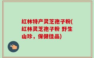 红林特产灵芝孢子粉(红林灵芝孢子粉 野生山珍，保健佳品)