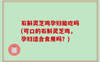石斛灵芝鸡孕妇能吃吗(可口的石斛灵芝鸡，孕妇适合食用吗？)