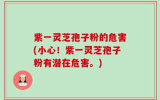 紫一灵芝孢子粉的危害(小心！紫一灵芝孢子粉有潜在危害。)