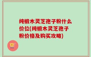 纯椴木灵芝孢子粉什么价位(纯椴木灵芝孢子粉价格及购买攻略)