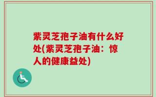 紫灵芝孢子油有什么好处(紫灵芝孢子油：惊人的健康益处)