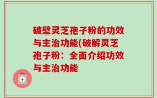 破壁灵芝孢子粉的功效与主治功能(破解灵芝孢子粉：全面介绍功效与主治功能