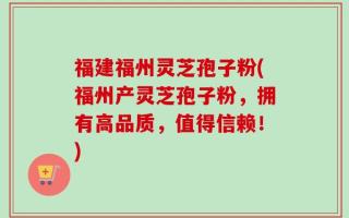 福建福州灵芝孢子粉(福州产灵芝孢子粉，拥有高品质，值得信赖！)