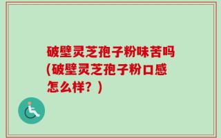 破壁灵芝孢子粉味苦吗(破壁灵芝孢子粉口感怎么样？)