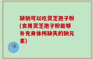 缺钠可以吃灵芝孢子粉(食用灵芝孢子粉能够补充身体所缺失的钠元素)