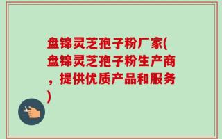 盘锦灵芝孢子粉厂家(盘锦灵芝孢子粉生产商，提供优质产品和服务)