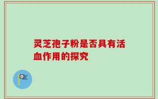 灵芝孢子粉是否具有活血作用的探究