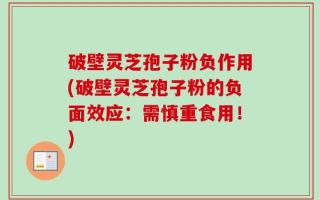 破壁灵芝孢子粉负作用(破壁灵芝孢子粉的负面效应：需慎重食用！)