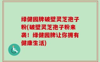 绿健园牌破壁灵芝孢子粉(破壁灵芝孢子粉来袭！绿健园牌让你拥有健康生活)