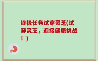 终极任务试穿灵芝(试穿灵芝，迎接健康挑战！)