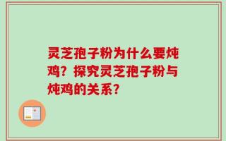 灵芝孢子粉为什么要炖鸡？探究灵芝孢子粉与炖鸡的关系？