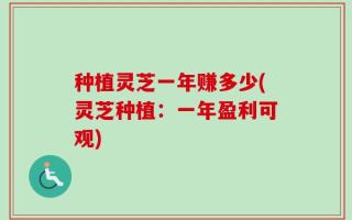 种植灵芝一年赚多少(灵芝种植：一年盈利可观)