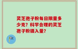 灵芝孢子粉每日限量多少克？科学合理的灵芝孢子粉摄入量？
