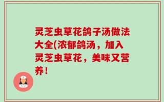 灵芝虫草花鸽子汤做法大全(浓郁鸽汤，加入灵芝虫草花，美味又营养！