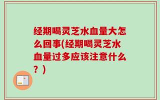 经期喝灵芝水血量大怎么回事(经期喝灵芝水血量过多应该注意什么？)