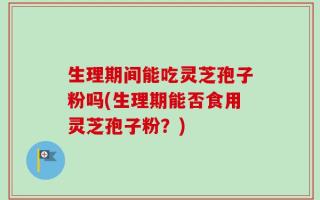 生理期间能吃灵芝孢子粉吗(生理期能否食用灵芝孢子粉？)