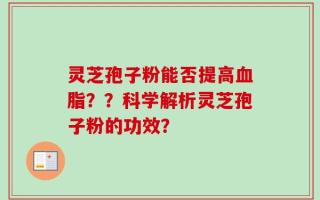 灵芝孢子粉能否提高血脂？？科学解析灵芝孢子粉的功效？