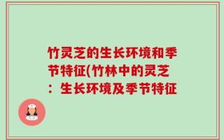竹灵芝的生长环境和季节特征(竹林中的灵芝：生长环境及季节特征